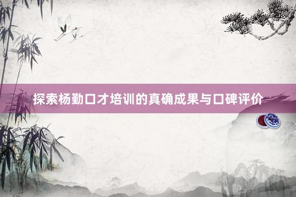 探索杨勤口才培训的真确成果与口碑评价