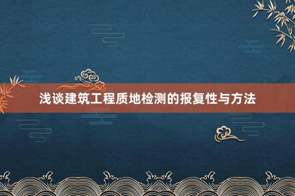 浅谈建筑工程质地检测的报复性与方法