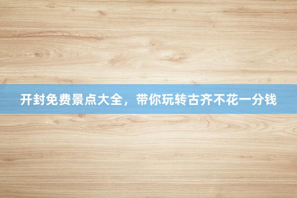 开封免费景点大全，带你玩转古齐不花一分钱