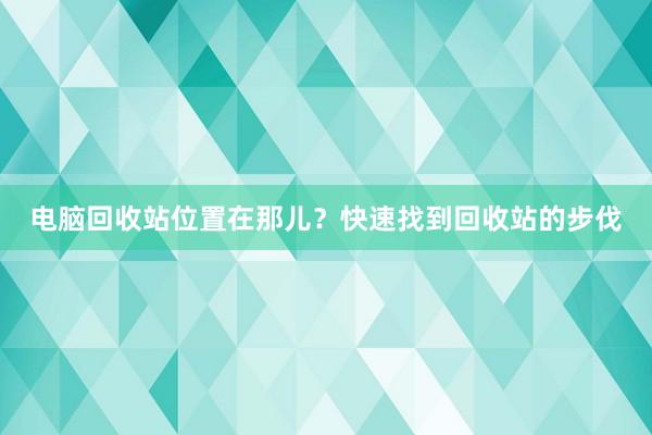 电脑回收站位置在那儿？快速找到回收站的步伐