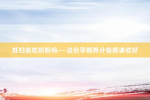 妊妇能吃奶粉吗——这份孕期养分指南请收好